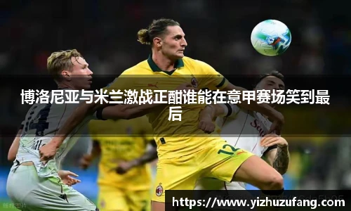 3377体育博洛尼亚与米兰激战正酣谁能在意甲赛场笑到最后